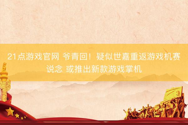 21点游戏官网 爷青回！疑似世嘉重返游戏机赛说念 或推出新款游戏掌机