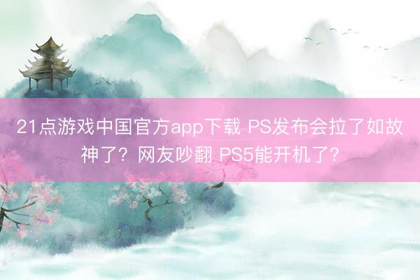 21点游戏中国官方app下载 PS发布会拉了如故神了？网友吵翻 PS5能开机了？
