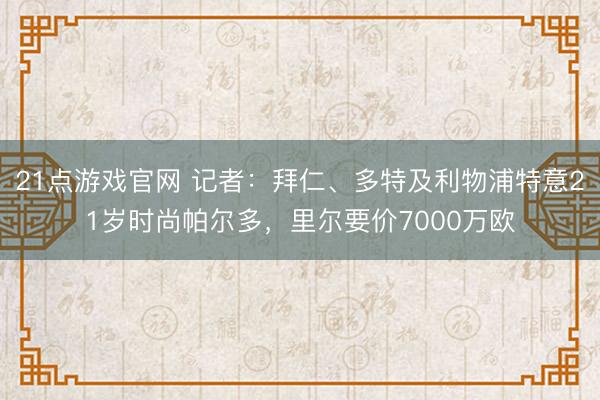 21点游戏官网 记者：拜仁、多特及利物浦特意21岁时尚帕尔多，里尔要价7000万欧