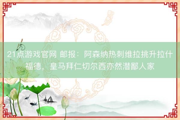 21点游戏官网 邮报：阿森纳热刺维拉挑升拉什福德，皇马拜仁切尔西亦然潜鄙人家