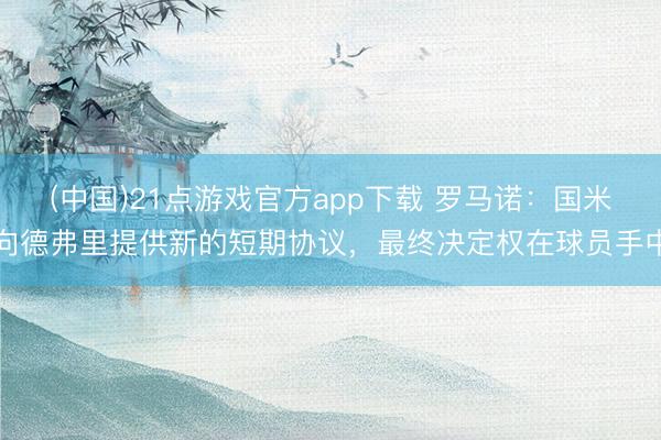 (中国)21点游戏官方app下载 罗马诺：国米向德弗里提供新的短期协议，最终决定权在球员手中