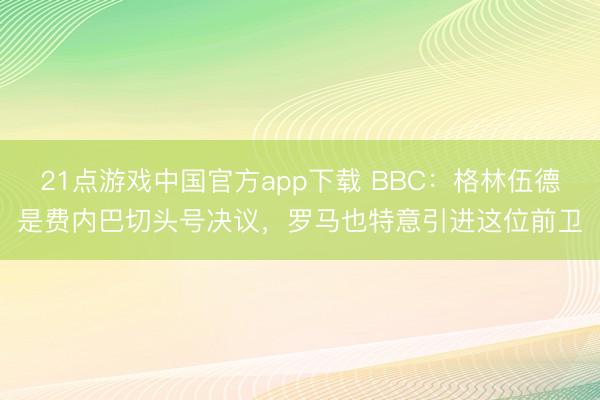 21点游戏中国官方app下载 BBC:格林伍德是费内巴切头号决议,罗马也特意引进这位前卫
