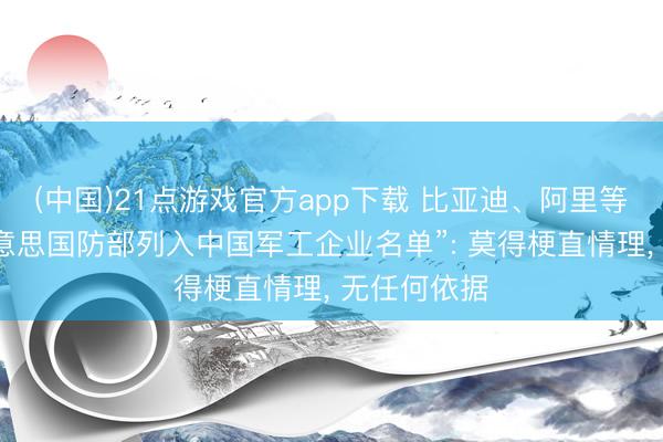 (中国)21点游戏官方app下载 比亚迪、阿里等回报“被好意思国防部列入中国军工企业名单”: 莫得梗直情理, 无任何依据
