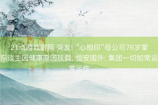 21点游戏官网 突发! “心相印”母公司76岁掌舵东谈主因健康原因放假， 恒安国外: 集团一切如常运作