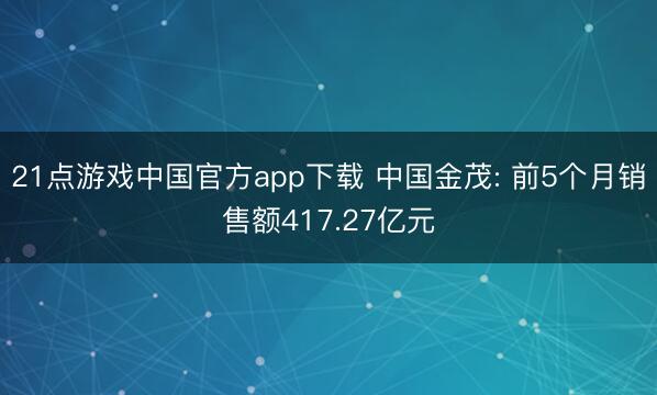 21点游戏中国官方app下载 中国金茂: 前5个月销售额417.27亿元