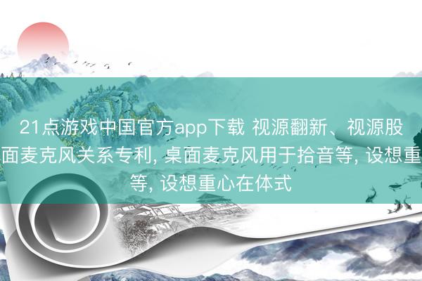 21点游戏中国官方app下载 视源翻新、视源股份取得桌面麦克风关系专利， 桌面麦克风用于拾音等， 设想重心在体式
