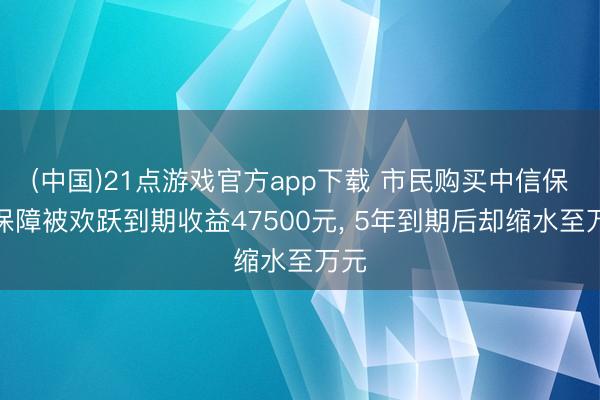 (中国)21点游戏官方app下载 市民购买中信保诚保障被欢跃到期收益47500元, 5年到期后却缩水至万元