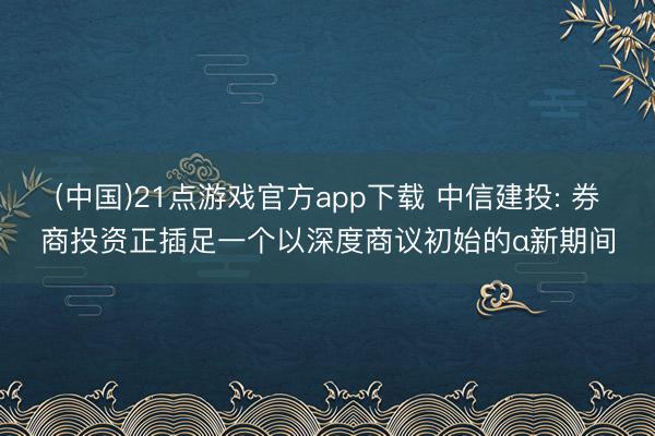 (中国)21点游戏官方app下载 中信建投: 券商投资正插足一个以深度商议初始的α新期间