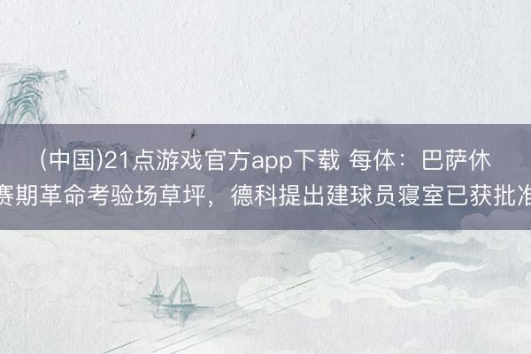 (中国)21点游戏官方app下载 每体：巴萨休赛期革命考验场草坪，德科提出建球员寝室已获批准