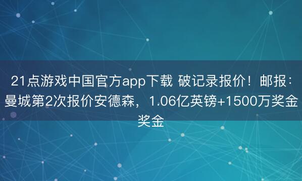 21点游戏中国官方app下载 破记录报价！邮报：曼城第2次报价安德森，1.06亿英镑+1500万奖金