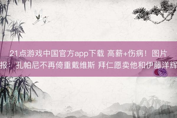 21点游戏中国官方app下载 高薪+伤病！图片报：孔帕尼不再倚重戴维斯 拜仁愿卖他和伊藤洋辉