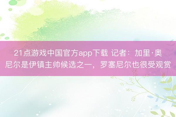 21点游戏中国官方app下载 记者：加里·奥尼尔是伊镇主帅候选之一，罗塞尼尔也很受观赏