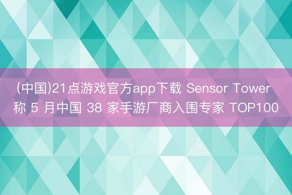 (中国)21点游戏官方app下载 Sensor Tower 称 5 月中国 38 家手游厂商入围专家 TOP100
