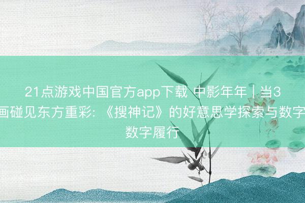 21点游戏中国官方app下载 中影年年 | 当3D动画碰见东方重彩: 《搜神记》的好意思学探索与数字履行