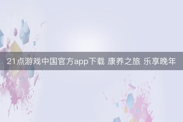 21点游戏中国官方app下载 康养之旅 乐享晚年