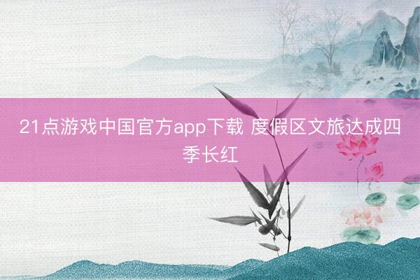 21点游戏中国官方app下载 度假区文旅达成四季长红