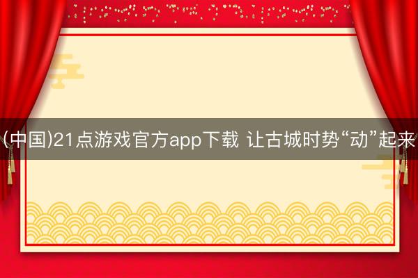 (中国)21点游戏官方app下载 让古城时势“动”起来
