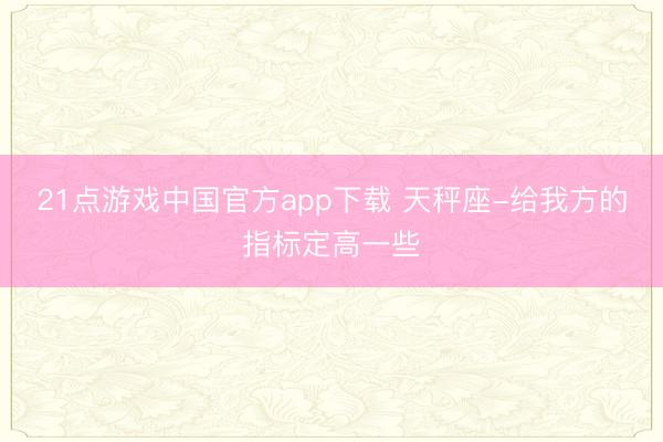 21点游戏中国官方app下载 天秤座-给我方的指标定高一些