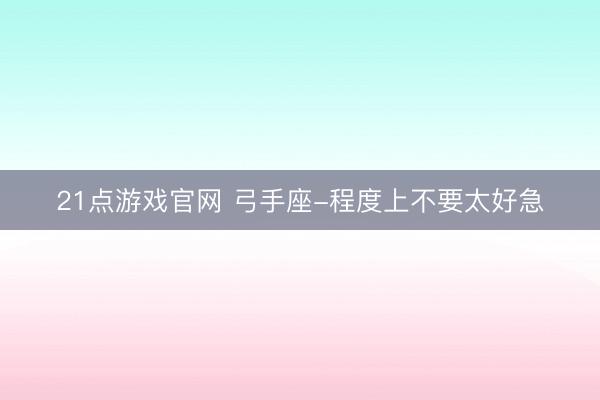 21点游戏官网 弓手座-程度上不要太好急