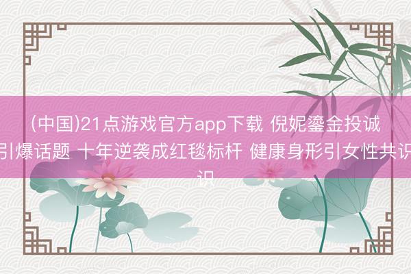 (中国)21点游戏官方app下载 倪妮鎏金投诚引爆话题 十年逆袭成红毯标杆 健康身形引女性共识