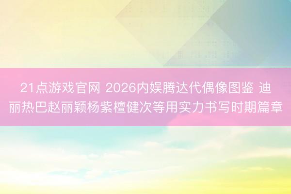 21点游戏官网 2026内娱腾达代偶像图鉴 迪丽热巴赵丽颖杨紫檀健次等用实力书写时期篇章