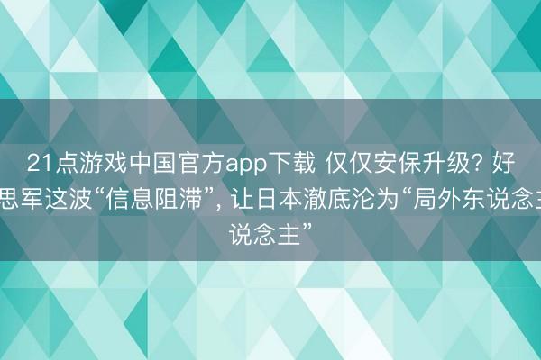21点游戏中国官方app下载 仅仅安保升级? 好意思军这波“信息阻滞”, 让日本澈底沦为“局外东说念主”