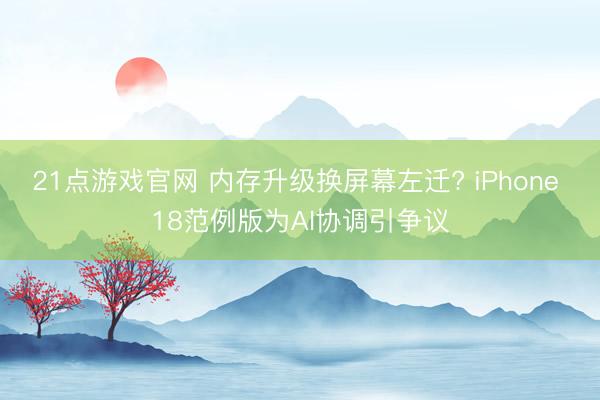21点游戏官网 内存升级换屏幕左迁? iPhone 18范例版为AI协调引争议