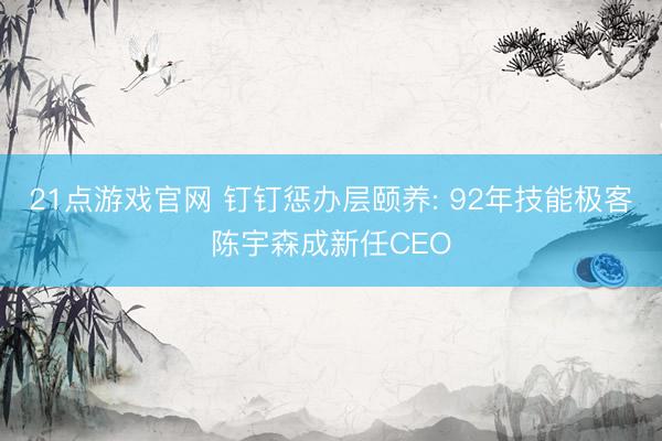 21点游戏官网 钉钉惩办层颐养: 92年技能极客陈宇森成新任CEO