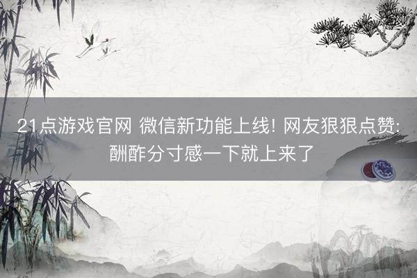 21点游戏官网 微信新功能上线! 网友狠狠点赞: 酬酢分寸感一下就上来了