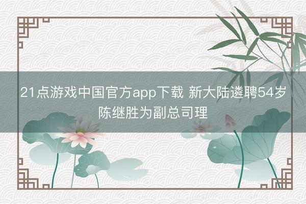 21点游戏中国官方app下载 新大陆遴聘54岁陈继胜为副总司理