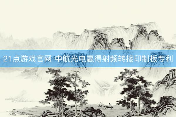 21点游戏官网 中航光电赢得射频转接印制板专利