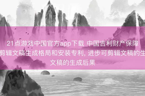 21点游戏中国官方app下载 中国吉利财产保障肯求可剪辑文稿生成格局和安装专利, 进步可剪辑文稿的生成后果