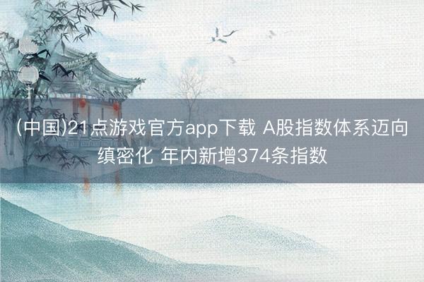(中国)21点游戏官方app下载 A股指数体系迈向缜密化 年内新增374条指数
