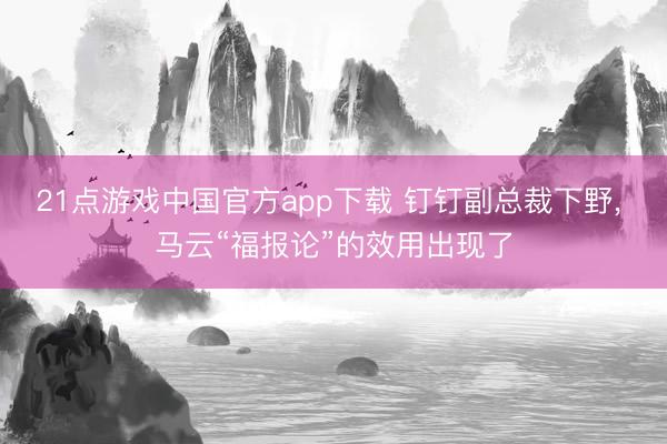 21点游戏中国官方app下载 钉钉副总裁下野, 马云“福报论”的效用出现了