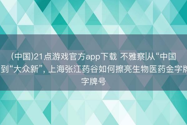 (中国)21点游戏官方app下载 不雅察|从“中国新”到“大众新”, 上海张江药谷如何擦亮生物医药金字牌号
