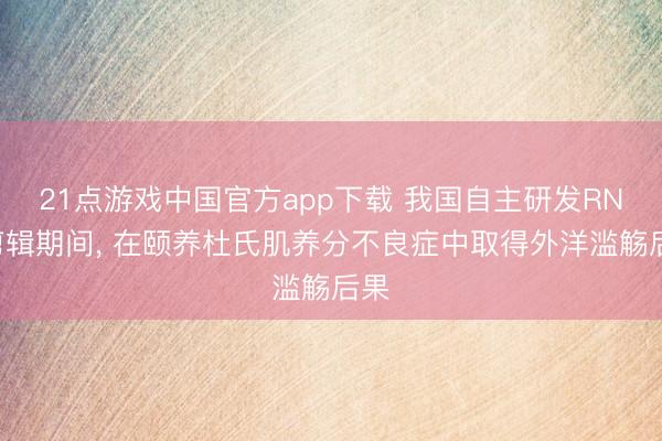 21点游戏中国官方app下载 我国自主研发RNA剪辑期间, 在颐养杜氏肌养分不良症中取得外洋滥觞后果