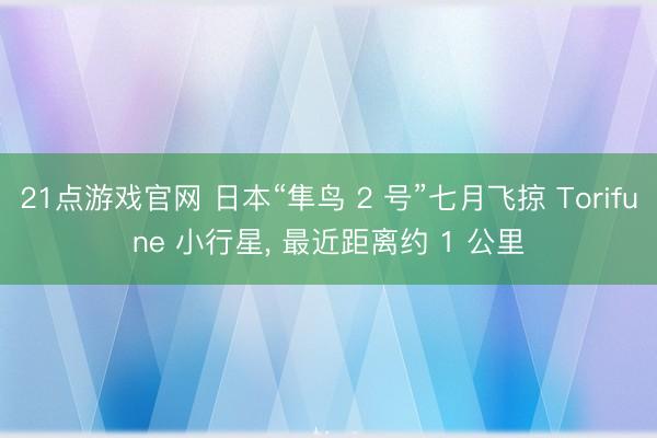 21点游戏官网 日本“隼鸟 2 号”七月飞掠 Torifune 小行星, 最近距离约 1 公里