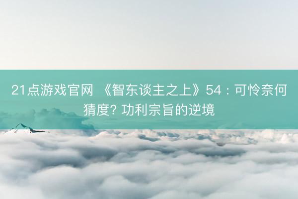 21点游戏官网 《智东谈主之上》54 : 可怜奈何猜度? 功利宗旨的逆境