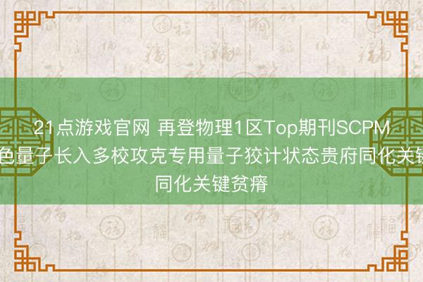 21点游戏官网 再登物理1区Top期刊SCPMA! 玻色量子长入多校攻克专用量子狡计状态贵府同化关键贫瘠