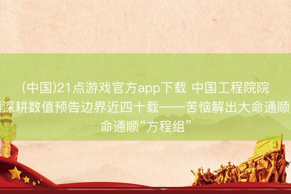 (中国)21点游戏官方app下载 中国工程院院士沈学顺深耕数值预告边界近四十载——苦恼解出大命通顺“方程组”