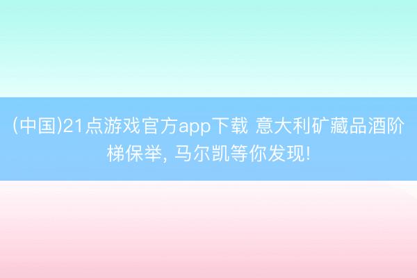 (中国)21点游戏官方app下载 意大利矿藏品酒阶梯保举, 马尔凯等你发现!