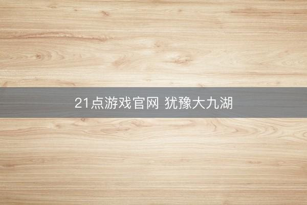 21点游戏官网 犹豫大九湖
