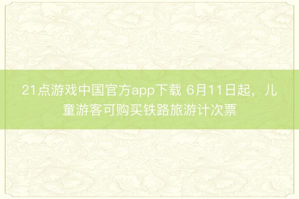 21点游戏中国官方app下载 6月11日起，儿童游客可购买铁路旅游计次票