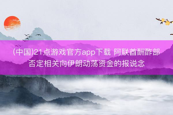 (中国)21点游戏官方app下载 阿联酋酬酢部否定相关向伊朗动荡资金的报说念