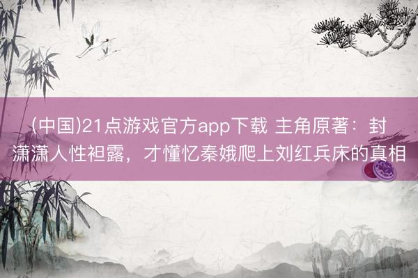 (中国)21点游戏官方app下载 主角原著：封潇潇人性袒露，才懂忆秦娥爬上刘红兵床的真相