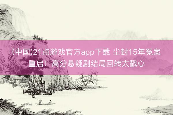 (中国)21点游戏官方app下载 尘封15年冤案重启！高分悬疑剧结局回转太戳心
