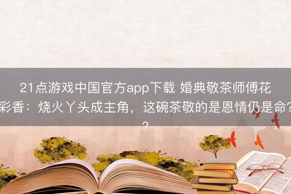 21点游戏中国官方app下载 婚典敬茶师傅花彩香：烧火丫头成主角，这碗茶敬的是恩情仍是命？