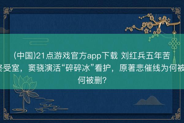 (中国)21点游戏官方app下载 刘红兵五年苦追终受室，窦骁演活“碎碎冰”看护，原著悲催线为何被删？