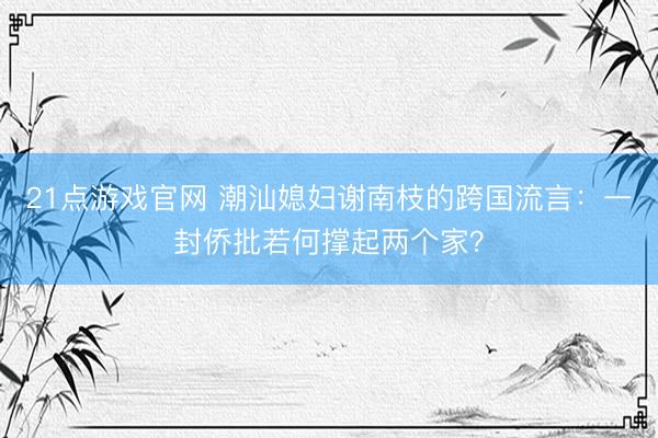 21点游戏官网 潮汕媳妇谢南枝的跨国流言:一封侨批若何撑起两个家?