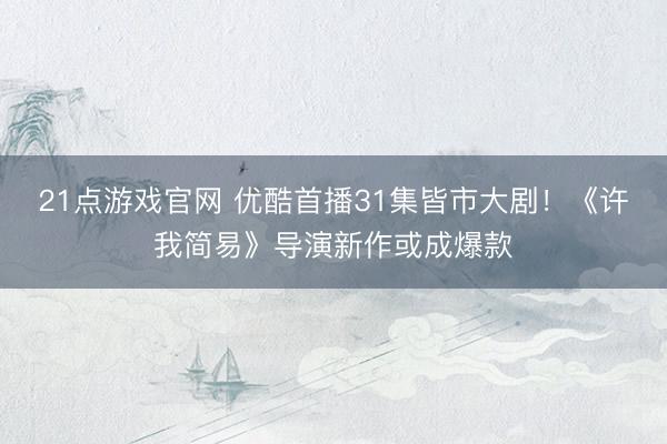 21点游戏官网 优酷首播31集皆市大剧！《许我简易》导演新作或成爆款